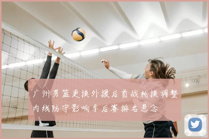 广州男篮更换外援后首战轮换调整内线防守影响季后赛排名悬念