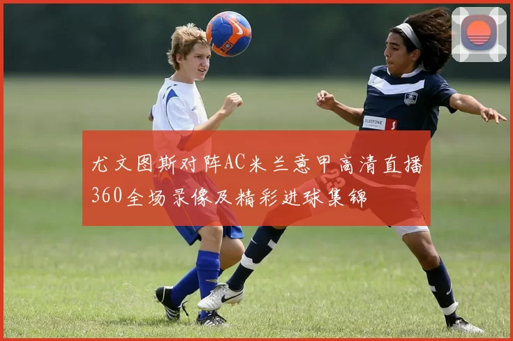 尤文图斯对阵AC米兰意甲高清直播360全场录像及精彩进球集锦