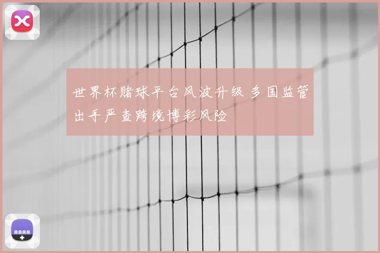 世界杯赌球平台风波升级 多国监管出手严查跨境博彩风险