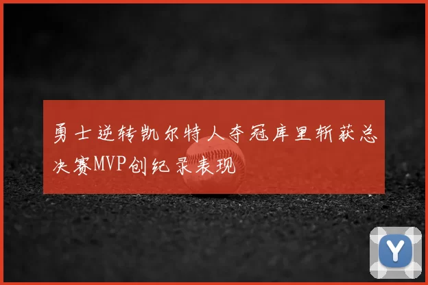 勇士逆转凯尔特人夺冠库里斩获总决赛MVP创纪录表现