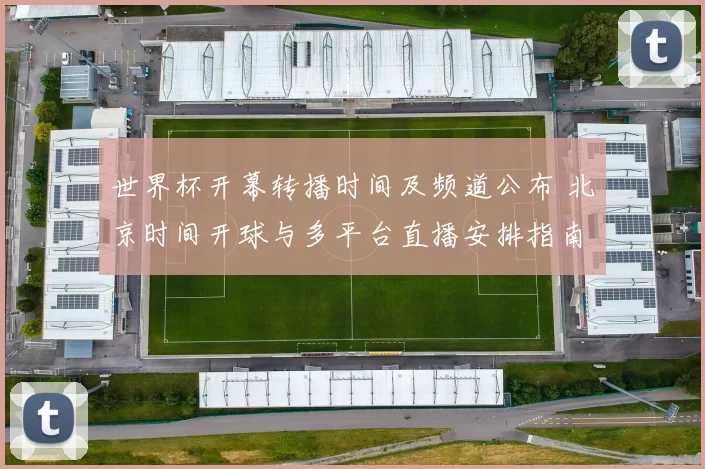 世界杯开幕转播时间及频道公布 北京时间开球与多平台直播安排指南