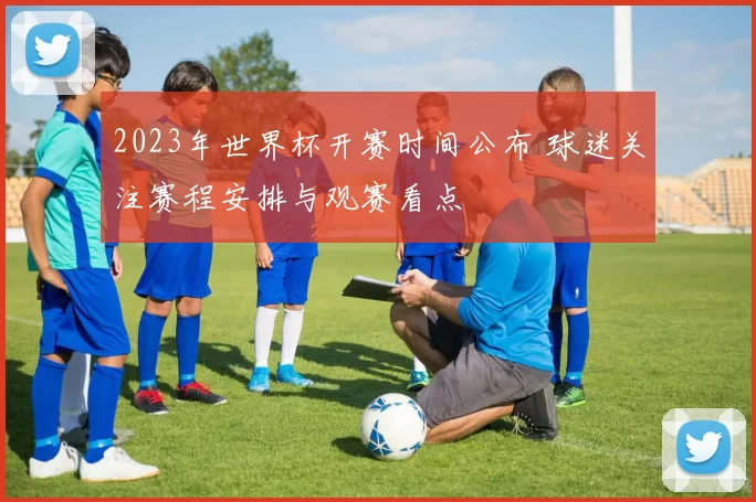 2023年世界杯开赛时间公布 球迷关注赛程安排与观赛看点