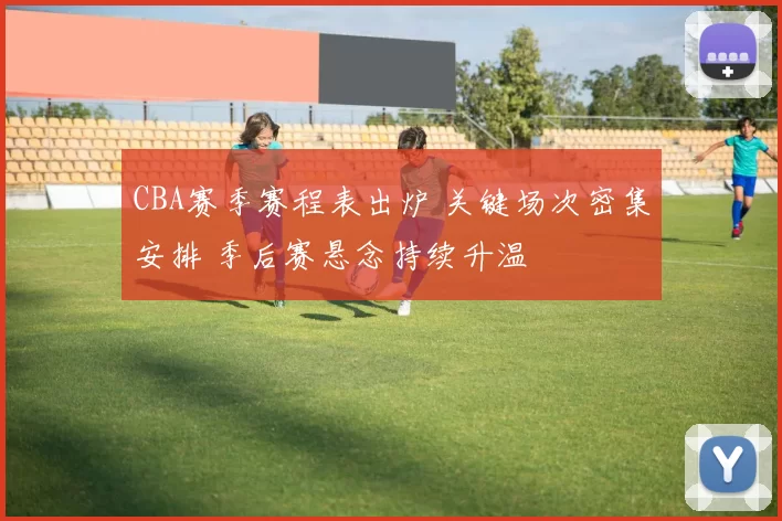 CBA赛季赛程表出炉 关键场次密集安排 季后赛悬念持续升温