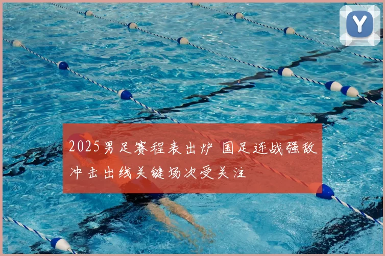 2025男足赛程表出炉 国足连战强敌冲击出线关键场次受关注