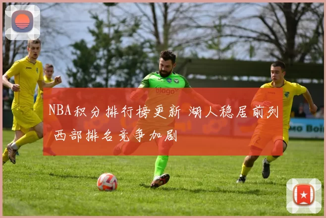 NBA积分排行榜更新 湖人稳居前列 西部排名竞争加剧