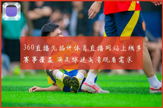 360直播无插件体育直播网站上线多赛事覆盖 满足球迷高清观看需求