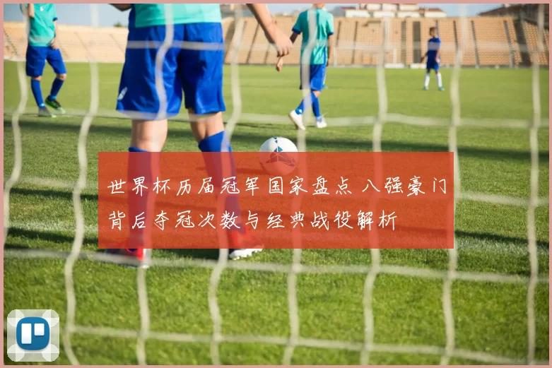 世界杯历届冠军国家盘点 八强豪门背后夺冠次数与经典战役解析