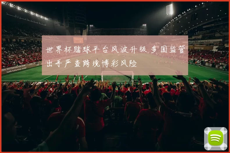 世界杯赌球平台风波升级 多国监管出手严查跨境博彩风险