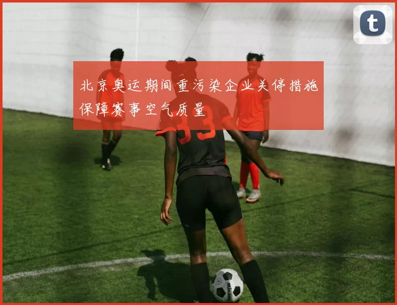 北京奥运期间重污染企业关停措施保障赛事空气质量