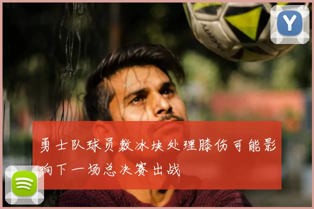 勇士队球员敷冰块处理膝伤可能影响下一场总决赛出战