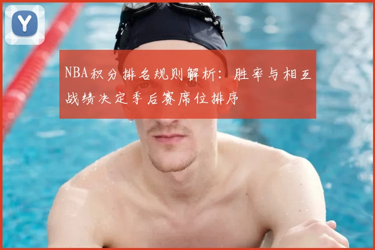 NBA积分排名规则解析：胜率与相互战绩决定季后赛席位排序