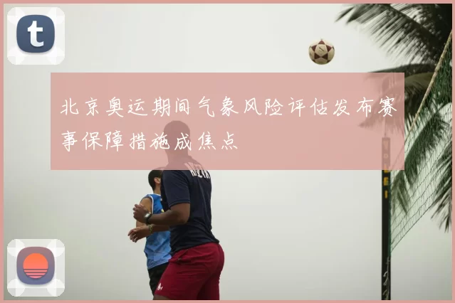 北京奥运期间气象风险评估发布赛事保障措施成焦点