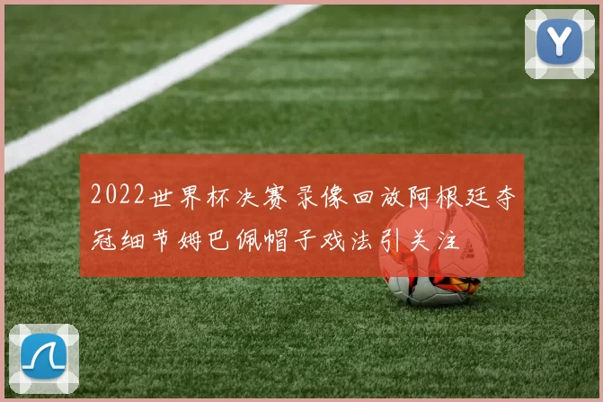 2022世界杯决赛录像回放阿根廷夺冠细节姆巴佩帽子戏法引关注