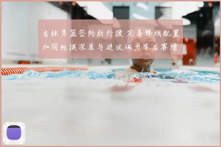 吉林男篮签约新外援 完善锋线配置加固轮换深度与进攻端为季后赛增补实力