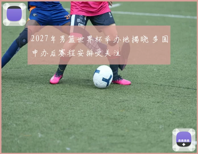 2027年男篮世界杯举办地揭晓 多国申办后赛程安排受关注