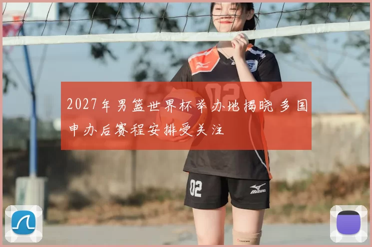 2027年男篮世界杯举办地揭晓 多国申办后赛程安排受关注