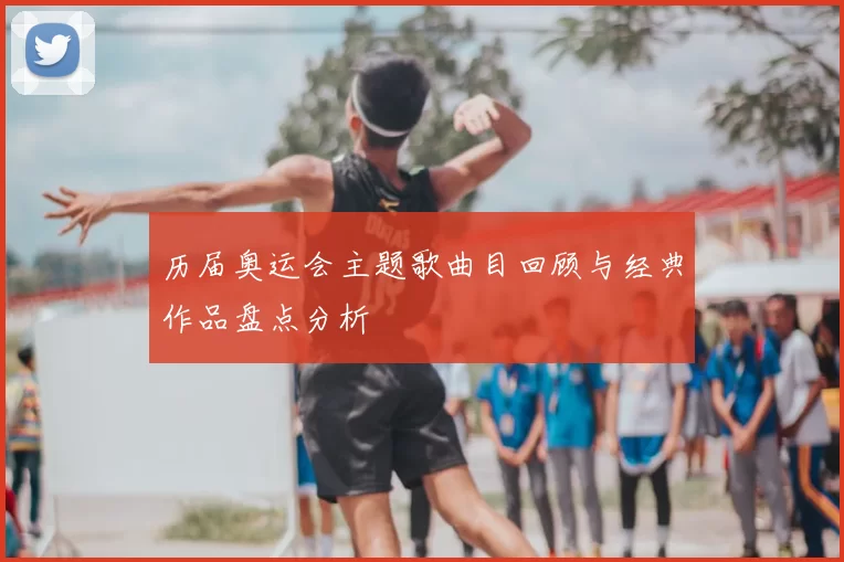 历届奥运会主题歌曲目回顾与经典作品盘点分析