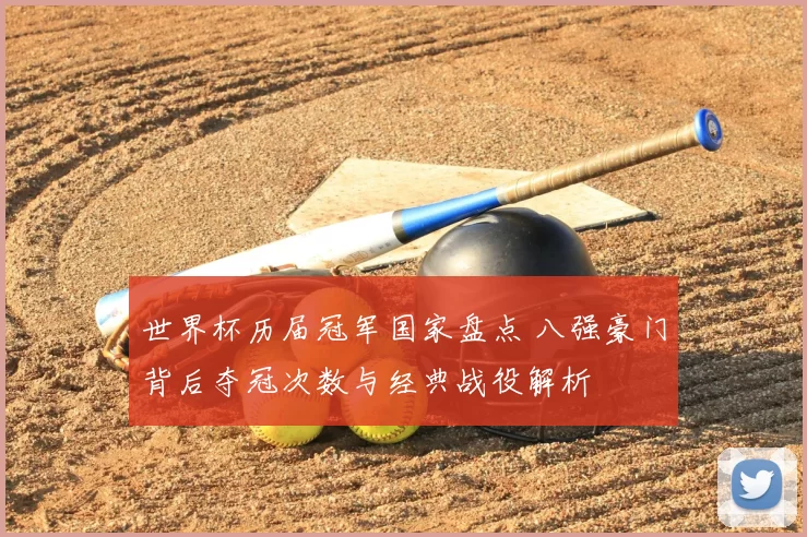 世界杯历届冠军国家盘点 八强豪门背后夺冠次数与经典战役解析