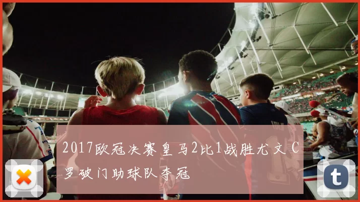 2017欧冠决赛皇马2比1战胜尤文 C罗破门助球队夺冠