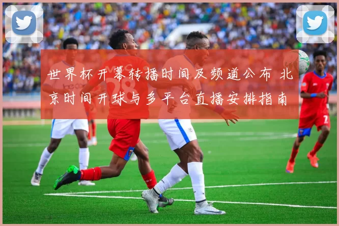 世界杯开幕转播时间及频道公布 北京时间开球与多平台直播安排指南