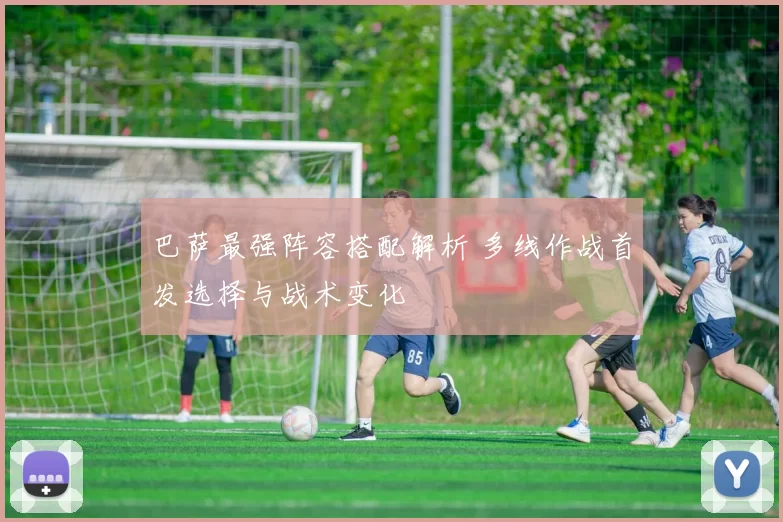 巴萨最强阵容搭配解析 多线作战首发选择与战术变化