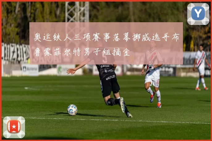 奥运铁人三项赛事落幕挪威选手布鲁蒙菲尔特男子组摘金