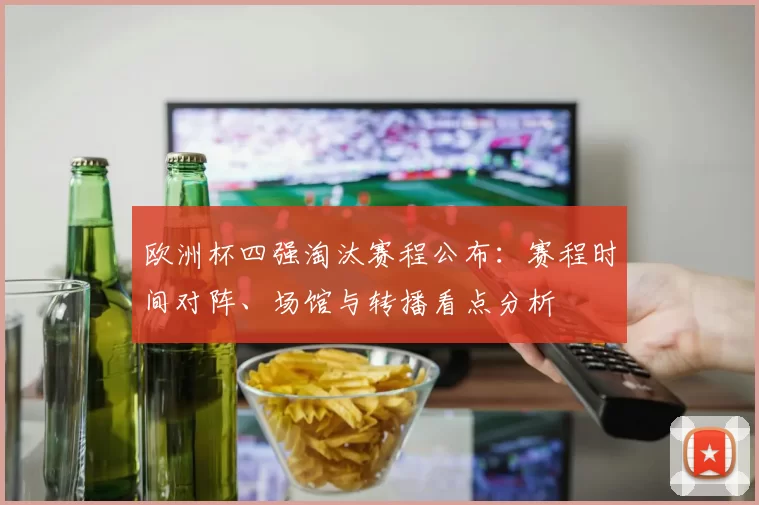 欧洲杯四强淘汰赛程公布：赛程时间对阵、场馆与转播看点分析