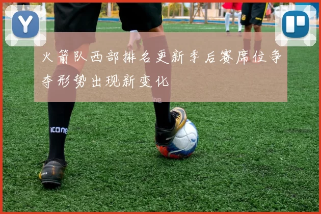 火箭队西部排名更新季后赛席位争夺形势出现新变化