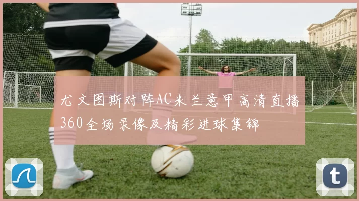 尤文图斯对阵AC米兰意甲高清直播360全场录像及精彩进球集锦
