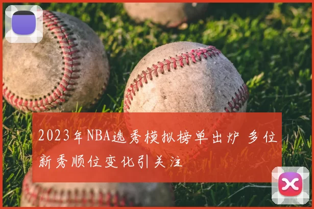2023年NBA选秀模拟榜单出炉 多位新秀顺位变化引关注
