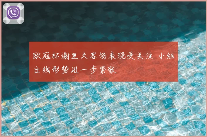 欧冠杯谢里夫客场表现受关注 小组出线形势进一步紧张