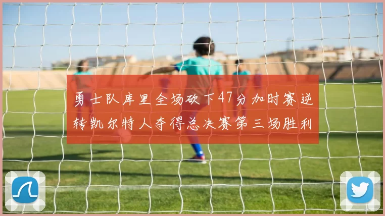 勇士队库里全场砍下47分加时赛逆转凯尔特人夺得总决赛第三场胜利
