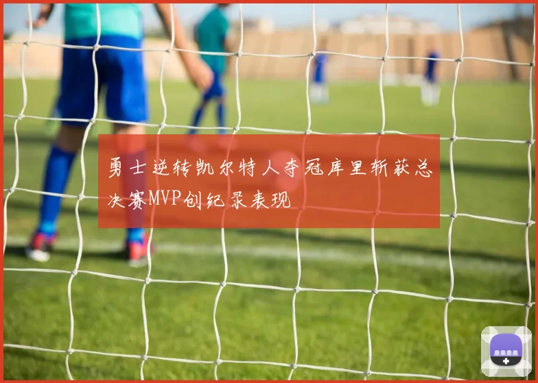 勇士逆转凯尔特人夺冠库里斩获总决赛MVP创纪录表现