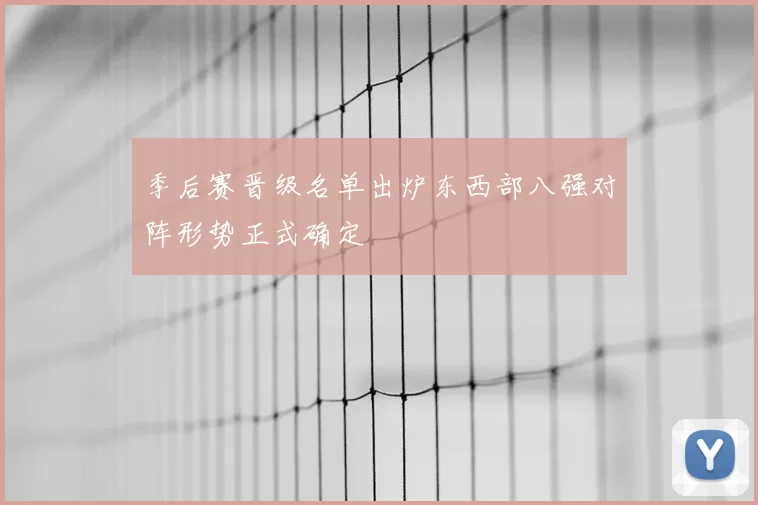 季后赛晋级名单出炉东西部八强对阵形势正式确定