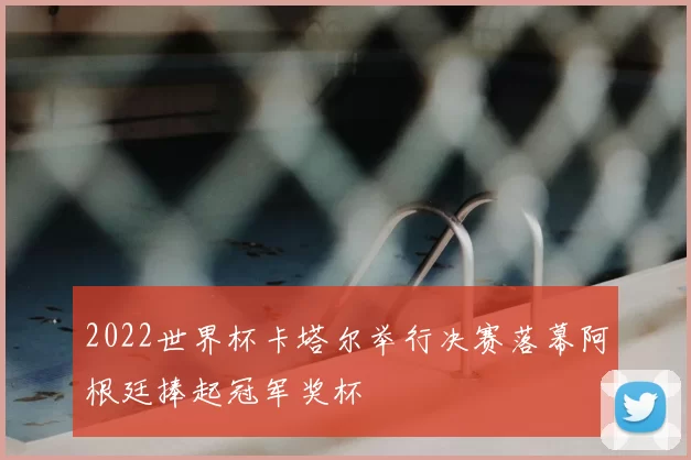 2022世界杯卡塔尔举行决赛落幕阿根廷捧起冠军奖杯