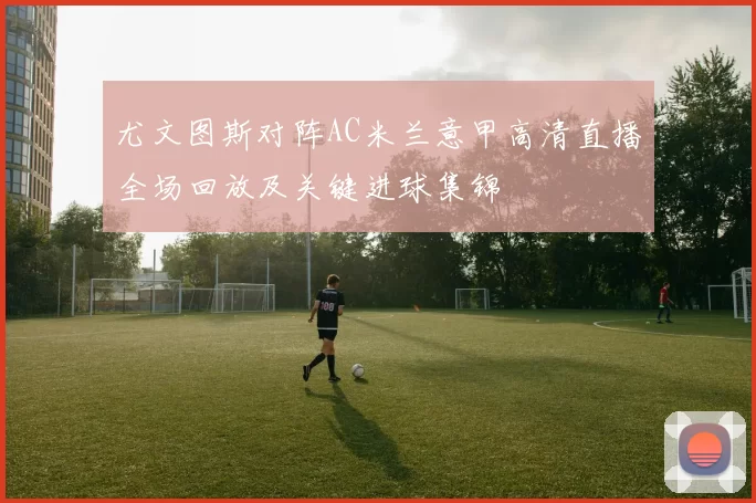 尤文图斯对阵AC米兰意甲高清直播全场回放及关键进球集锦