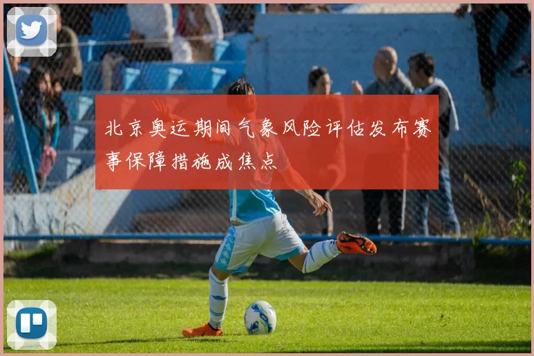 北京奥运期间气象风险评估发布赛事保障措施成焦点