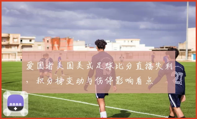 爱国者美国美式足球比分直播失利，积分榜变动与伤停影响看点