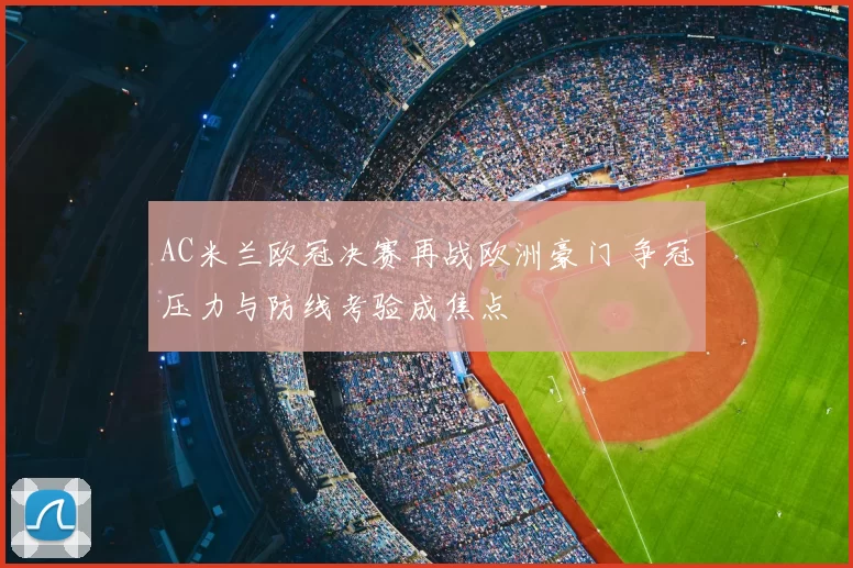 AC米兰欧冠决赛再战欧洲豪门 争冠压力与防线考验成焦点