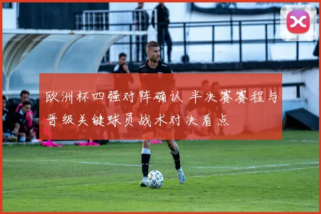 欧洲杯四强对阵确认 半决赛赛程与晋级关键球员战术对决看点