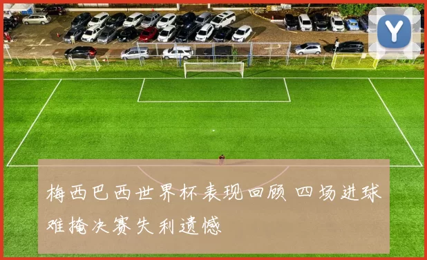 梅西巴西世界杯表现回顾 四场进球难掩决赛失利遗憾