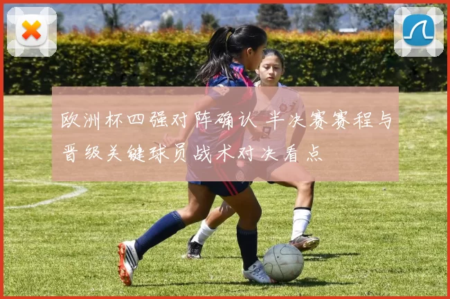 欧洲杯四强对阵确认 半决赛赛程与晋级关键球员战术对决看点