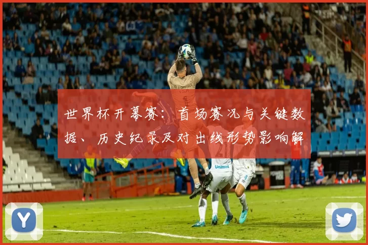 世界杯开幕赛：首场赛况与关键数据、历史纪录及对出线形势影响解读