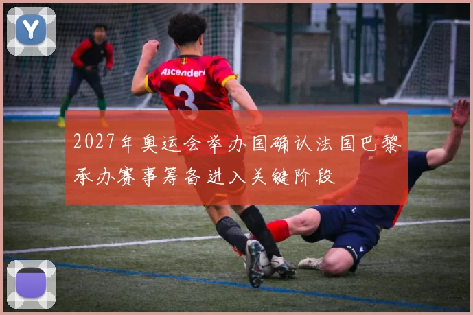 2027年奥运会举办国确认法国巴黎承办赛事筹备进入关键阶段