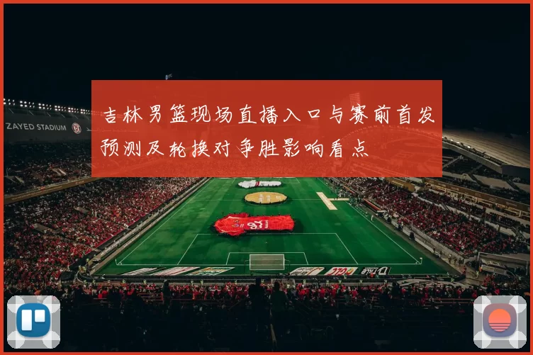 吉林男篮现场直播入口与赛前首发预测及轮换对争胜影响看点