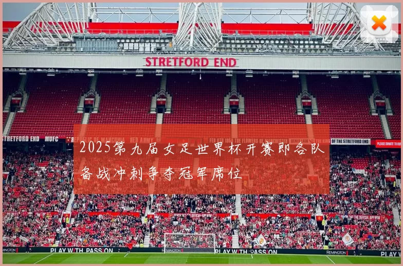 2025第九届女足世界杯开赛即各队备战冲刺争夺冠军席位
