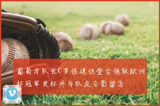 葡萄牙队长C罗伤退仍登台领取欧洲杯冠军奖杯并与队友合影留念