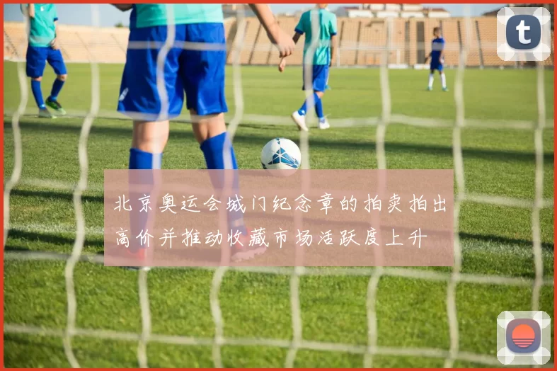 北京奥运会城门纪念章的拍卖拍出高价并推动收藏市场活跃度上升