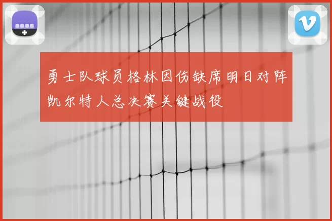 勇士队球员格林因伤缺席明日对阵凯尔特人总决赛关键战役