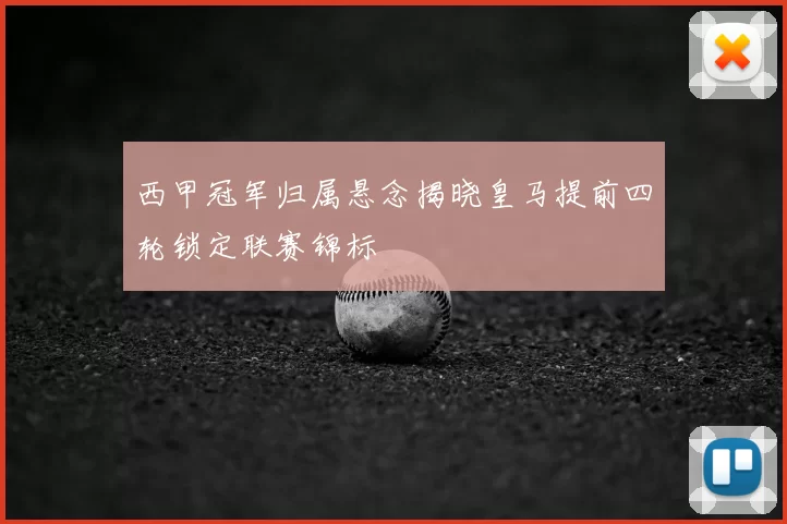西甲冠军归属悬念揭晓皇马提前四轮锁定联赛锦标